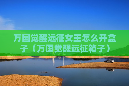 万国觉醒远征女王怎么开盒子（万国觉醒远征箱子）