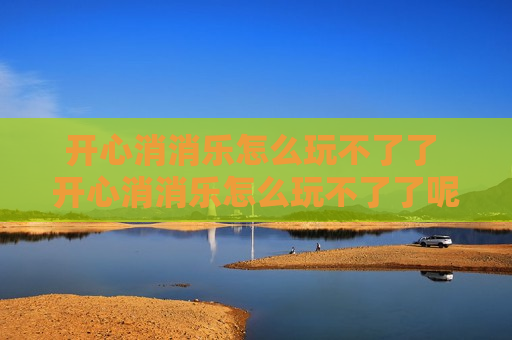 开心消消乐怎么玩不了了 开心消消乐怎么玩不了了呢