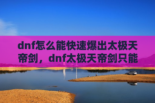 dnf怎么能快速爆出太极天帝剑，dnf太极天帝剑只能爆出来吗
