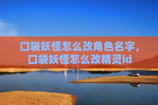 口袋妖怪怎么改角色名字，口袋妖怪怎么改精灵id