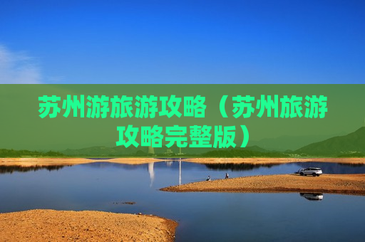苏州游旅游攻略（苏州旅游攻略完整版）