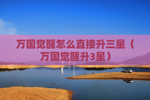 万国觉醒怎么直接升三星（万国觉醒升3星）