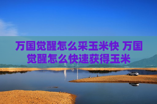 万国觉醒怎么采玉米快 万国觉醒怎么快速获得玉米