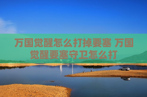 万国觉醒怎么打掉要塞 万国觉醒要塞守卫怎么打