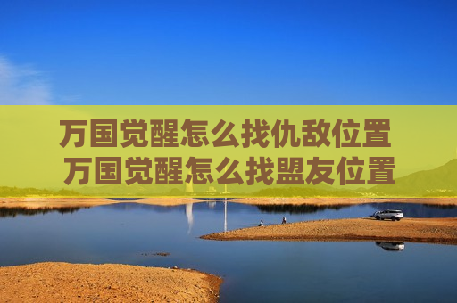 万国觉醒怎么找仇敌位置 万国觉醒怎么找盟友位置