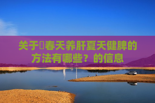 关于​春天养肝夏天健脾的方法有哪些？的信息