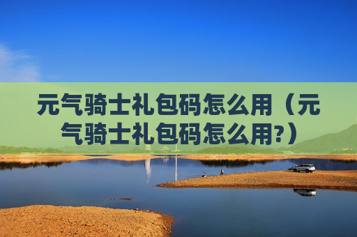 元气骑士礼包码怎么用（元气骑士礼包码怎么用?）