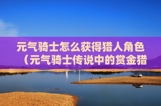 元气骑士怎么获得猎人角色（元气骑士传说中的赏金猎人）