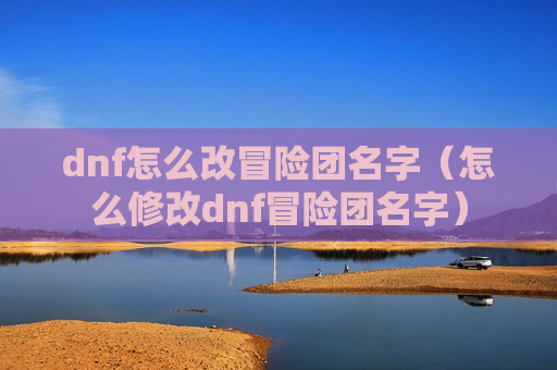 dnf怎么改冒险团名字（怎么修改dnf冒险团名字）