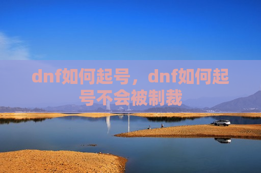 dnf如何起号，dnf如何起号不会被制裁