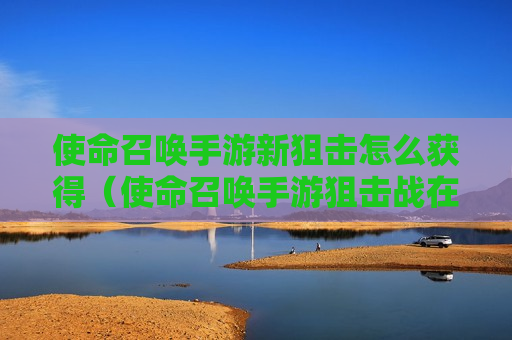 使命召唤手游新狙击怎么获得（使命召唤手游狙击战在哪里）