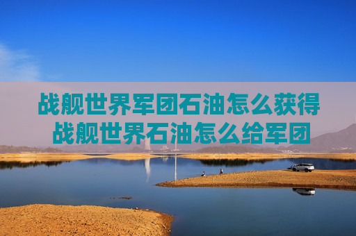 战舰世界军团石油怎么获得 战舰世界石油怎么给军团