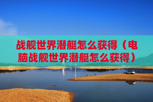 战舰世界潜艇怎么获得（电脑战舰世界潜艇怎么获得）