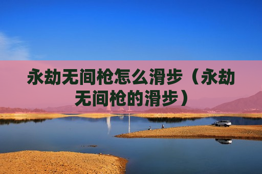 永劫无间枪怎么滑步（永劫无间枪的滑步）