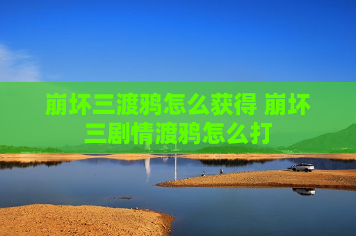 崩坏三渡鸦怎么获得 崩坏三剧情渡鸦怎么打
