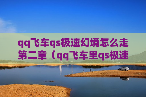 qq飞车qs极速幻境怎么走第二章（qq飞车里qs极速幻境第一章怎么过）