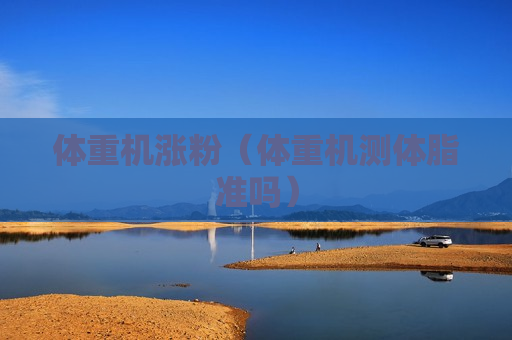 体重机涨粉（体重机测体脂准吗）