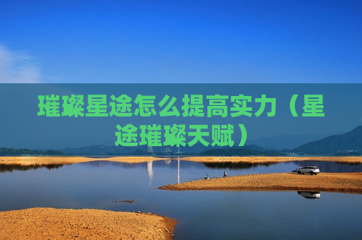 璀璨星途怎么提高实力（星途璀璨天赋）