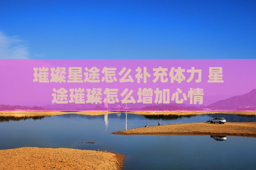 璀璨星途怎么补充体力 星途璀璨怎么增加心情