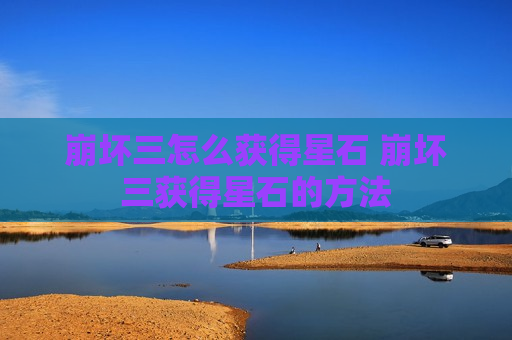 崩坏三怎么获得星石 崩坏三获得星石的方法