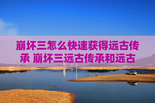 崩坏三怎么快速获得远古传承 崩坏三远古传承和远古意志