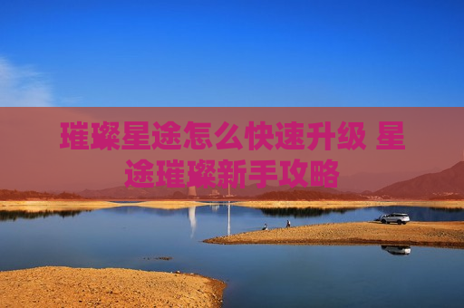 璀璨星途怎么快速升级 星途璀璨新手攻略