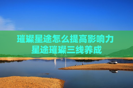 璀璨星途怎么提高影响力 星途璀璨三线养成