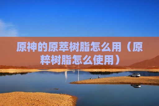 原神的原萃树脂怎么用（原粹树脂怎么使用）
