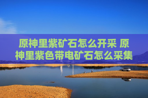 原神里紫矿石怎么开采 原神里紫色带电矿石怎么采集