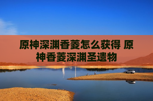 原神深渊香菱怎么获得 原神香菱深渊圣遗物