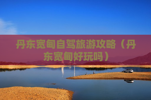 丹东宽甸自驾旅游攻略（丹东宽甸好玩吗）