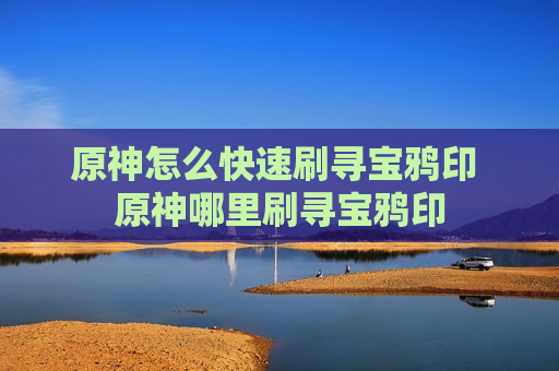 原神怎么快速刷寻宝鸦印 原神哪里刷寻宝鸦印