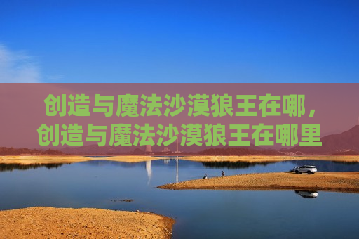 创造与魔法沙漠狼王在哪，创造与魔法沙漠狼王在哪里刷