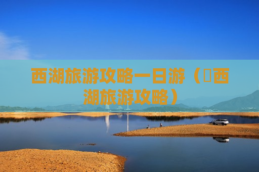 西湖旅游攻略一日游（廋西湖旅游攻略）