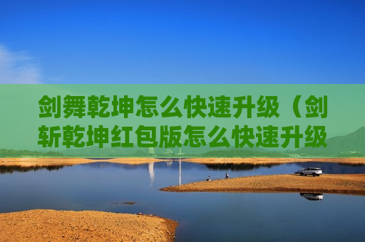 剑舞乾坤怎么快速升级（剑斩乾坤红包版怎么快速升级）
