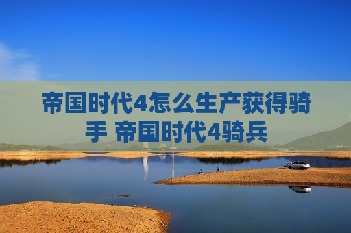 帝国时代4怎么生产获得骑手 帝国时代4骑兵