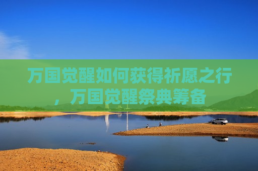 万国觉醒如何获得祈愿之行，万国觉醒祭典筹备