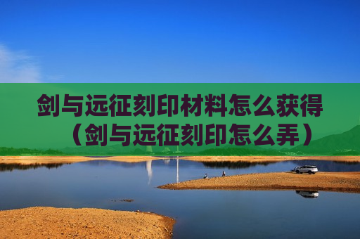 剑与远征刻印材料怎么获得（剑与远征刻印怎么弄）