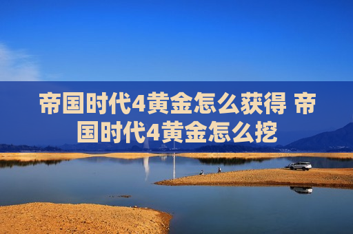 帝国时代4黄金怎么获得 帝国时代4黄金怎么挖