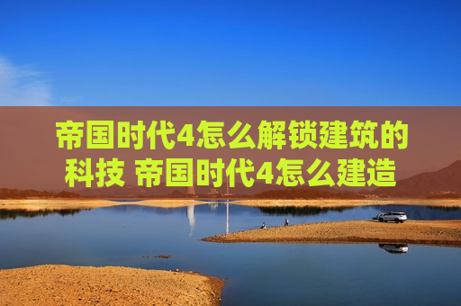 帝国时代4怎么解锁建筑的科技 帝国时代4怎么建造