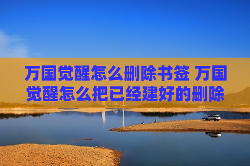万国觉醒怎么删除书签 万国觉醒怎么把已经建好的删除掉