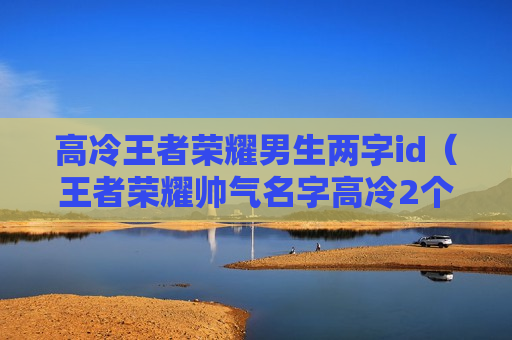 高冷王者荣耀男生两字id（王者荣耀帅气名字高冷2个字）