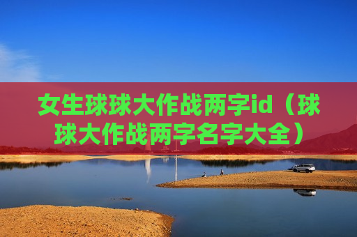 女生球球大作战两字id（球球大作战两字名字大全）