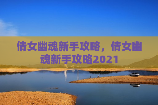 倩女幽魂新手攻略，倩女幽魂新手攻略2021