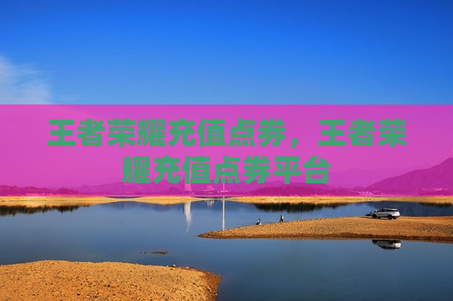 王者荣耀充值点券，王者荣耀充值点券平台