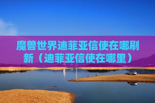 魔兽世界迪菲亚信使在哪刷新（迪菲亚信使在哪里）