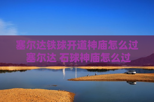 塞尔达铁球开道神庙怎么过 塞尔达 石球神庙怎么过