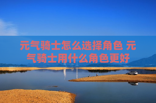 元气骑士怎么选择角色 元气骑士用什么角色更好