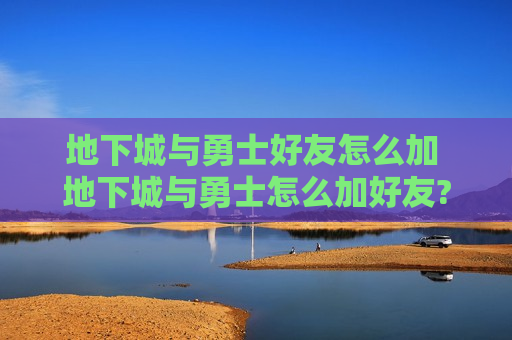 地下城与勇士好友怎么加 地下城与勇士怎么加好友?