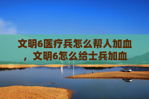文明6医疗兵怎么帮人加血，文明6怎么给士兵加血